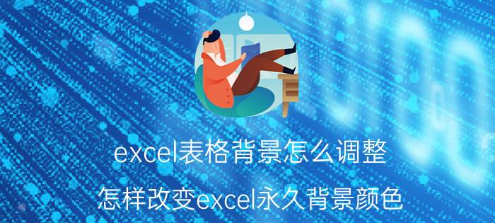 excel表格背景怎么调整 怎样改变excel永久背景颜色？